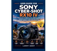 USER GUIDE FOR SONY CYBER-SHOT RX10 IV: Master the 24-600mm zoom, lightning-fast autofocus and 4K video with real-world scenarios, settings recipes and practice drills
