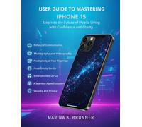 USER GUIDE TO MASTERING IPHONE 15: Step into the Future of Mobile Living with Confidence and Clarity
