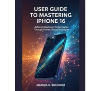 USER GUIDE TO MASTERING IPHONE 16: Achieve Maximum Performance Through Proven Setup Strategies