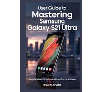 USER GUIDE TO MASTERING SAMSUNG GALAXY S21 ULTRA: Navigate Advanced Features with Confidence and Ease