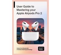 USER GUIDE TO MASTERING YOUR APPLE AIRPODS PRO 2: Unlock the Full Potential of Wireless Listening Technology