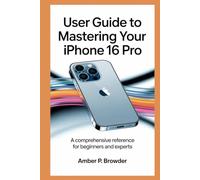 USER GUIDE TO MASTERING YOUR IPHONE 16 PRO: A Comprehensive Reference for Beginners and Experts