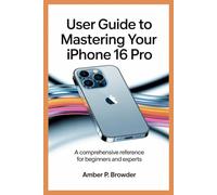USER GUIDE TO MASTERING YOUR IPHONE 16 PRO: A Comprehensive Reference for Beginners and Experts