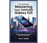 USER GUIDE TO MASTERING YOUR SAMSUNG GALAXY S25: Transforming Everyday Interaction into Powerful Experiences
