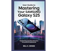USER GUIDE TO MASTERING YOUR SAMSUNG GALAXY S25: Transforming Everyday Interaction into Powerful Experiences
