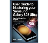 USER GUIDE TO MASTERING YOUR SAMSUNG GALAXY S25 ULTRA: Exploring 5G Capabilities for Faster Mobile Performance