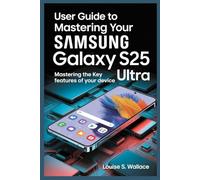 USER GUIDE TO MASTERING YOUR SAMSUNG GALAXY S25 ULTRA: Mastering the Key Features of Your Device