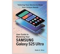 USER GUIDE TO MASTERING YOUR SAMSUNG GALAXY S25 ULTRA: Tailoring Your Device to Meet Your Unique Needs