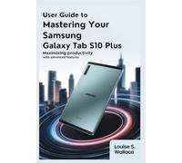 USER GUIDE TO MASTERING YOUR SAMSUNG GALAXY TAB S10 PLUS: Maximizing Productivity with Advanced Features
