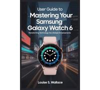 USER GUIDE TO MASTERING YOUR SAMSUNG GALAXY WATCH 6: Transforming Technology into Lifestyle Enhancements