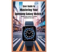USER GUIDE TO MASTERING YOUR SAMSUNG GALAXY WATCH 7: Unlocking Smart Features for Everyday Convenience and Control
