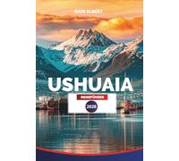 USHUAIA REISEFÜHRER 2026: Feuerland: Top Hotels, Restaurants, Touren, Tagesausflüge, Abenteuer in der Tierwelt und Patagonien-Erlebnisse