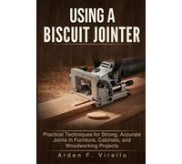 USING A BISCUIT JOINTER: Practical Techniques for Strong, Accurate Joints in Furniture, Cabinets, and Woodworking Projects