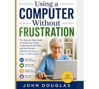Using a Computer Without Frustration: The Step-by-Step Guide for Seniors to Finally Understand Email, Files, and the Internet-Without Confusion, Fear, or Tech Jargon