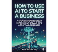 Using A.I. To Create A Business: A step by step guide that gives you the tools and confidence to take your ideas and turn them into a successful business