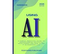 Using AI: A Practical Guide to Understanding and Using Artificial Intelligence in Everyday Life, Work, and Business