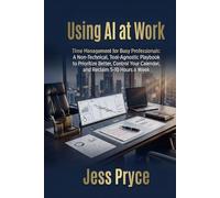 Using AI at Work: Time Management for Busy Professionals: A Non-Technical, Tool-Agnostic Playbook to Prioritize Better, Control Your Calendar, and Reclaim 5-10 Hours a Week