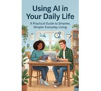 Using AI in Your Daily Life: A Practical Guide to Smarter, Simpler Everyday Living