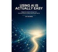 Using AI Is Actually Easy: A Beginner's Guide to Saving Time, Working Smarter & Getting Real Results with AI