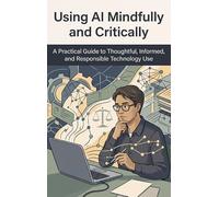 Using AI Mindfully and Critically: A Practical Guide to Thoughtful, Informed, and Responsible Technology Use