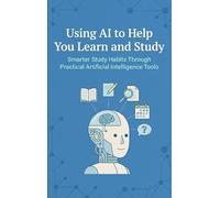 Using AI to Help You Learn and Study: Smarter Study Habits Through Practical Artificial Intelligence Tools