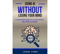 Using AI Without Losing Your Mind: A grounded guide for professionals who think carefully