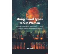 Using Blood Types to Get Women: Positive or Negative-Who Cares? A Dating Guide for Men to Build Real Attraction