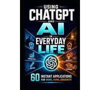 Using ChatGPT and AI in Everyday Life: 60 Instant Applications for Work, Home and Creativity