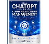 Using ChatGPT for Client Relationship Management Build Stronger Customer Relationships, Increase Retention, Automate Communication, and Scale Your Business with AI-Powered CRM Strategies