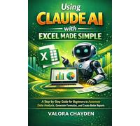 USING CLAUDE AI WITH EXCEL MADE SIMPLE: A Step-By-Step Guide For Beginners To Automate Data Analysis, Generate Formulas, And Create Better Reports