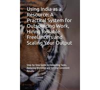 Using India as a Resource: A Practical System for Outsourcing Work, Hiring Reliable Freelancers and Scaling Your Output: Step-by-Step Guide to ... Workload and Getting Consistent Results