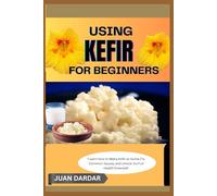 USING KEFIR FOR BEGINNERS: “Learn How to Make Kefir at Home, Fix Common Issues, and Unlock Its Full Health Potential”
