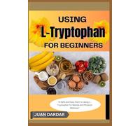USING L- TRYTOPHAN FOR BEGINNERS: "A Safe and Easy Start to Using L-Tryptophan for Mental and Physical Wellness"