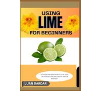 USING LIME FOR BEGINNERS: “A Simple and Safe Guide to Lime Juice, Tea, Powder, and Daily Use for Natural Wellness”
