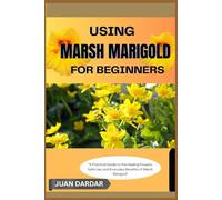 USING MARSH MARIGOLD FOR BEGINNERS: "A Practical Guide to the Healing Powers, Safe Use, and Everyday Benefits of Marsh Marigold"
