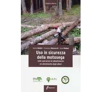 Uso in sicurezza della motosega nelle operazioni di abbattimento ed allestimento degli alberi. Ediz. illustrata