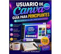 USUARIO DE CANVA GUÍA PARA PRINCIPIANTES: Pasos sencillos para crear, editar y diseñar como un profesional