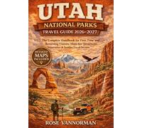 Utah National Parks Travel Guide 2026-2027: The Complete Handbook for First-Time and Returning Visitors: Must-See Attractions, Itineraries & Insider Local Secrets