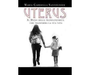 Uterus. Il dono della matrilinearità che trasforma la tua vita
