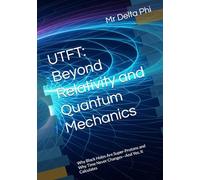 UTFT: Beyond Relativity and Quantum Mechanics: Why Black Holes Are Super-Protons and Why Time Never Changes-And Yes, It Calculates