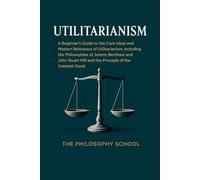 Utilitarianism: A Beginner's Guide to the Core Ideas and Modern Relevance of Utilitarianism, Including the Philosophies of Jeremy Bentham and John Stuart Mill and the Principle of the Greatest Good