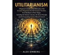 Utilitarianism: A Beginner's Guide to the Philosophy of the Greatest Happiness for the Greatest Number, Including the Hedonic Calculus, the Harm Principle, and the Expanding Circle of Moral Concern