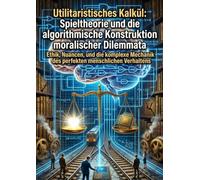 Utilitaristisches Kalkül: Spieltheorie und die algorithmische Konstruktion moralischer Dilemmata: Ethik, Nuancen, und die komplexe Mechanik des perfekten menschlichen Verhaltens