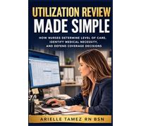 Utilization Review Made Simple: How Nurses Determine Level of Care, Identify Medical Necessity, and Defend Coverage Decisions