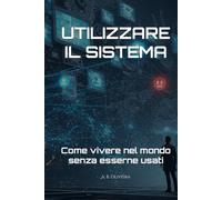 UTILIZZARE IL SISTEMA: Come vivere nel mondo senza esserne usati