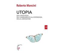 Utopia. Dall'ideologia del cambiamento all'esperienza della liberazione
