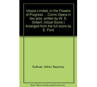 Utopia Limited, or the Flowers of Progress ... Comic Opera in two acts, written by W. S. Gilbert. (Vocal Score.) Arranged from the full score by E. Ford
