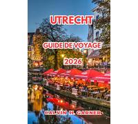 Utrecht Guide De Voyage 2026: Tout ce dont vous avez besoin pour explorer les canaux, les monuments historiques, la nourriture locale, les itinéraires ... journée à travers les Pays-Bas d'Utrecht