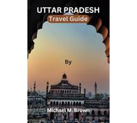 UTTAR PRADESH TRAVEL GUIDE: Explore the Rich Heritage: A Comprehensive Uttar Pradesh Travel Guide for Culture, History Buffs - Uncover Landmarks, Hidden Gems, Local Delights, and Insider Tips