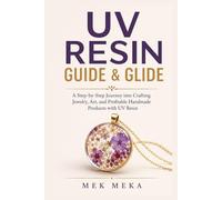 UV Resin Guide & Glide: A Step-by-Step Journey into Crafting Jewelry, Art, and Profitable Handmade Products with UV Resin